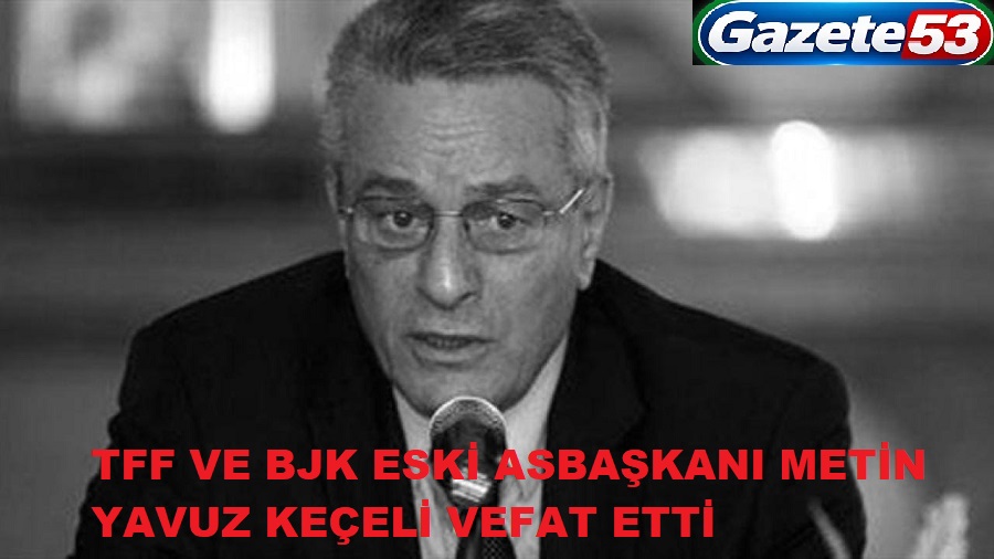 TFF VE BJK ESKİ ASBAŞKANI METİN YAVUZ KEÇELİ VEFAT ETTİ